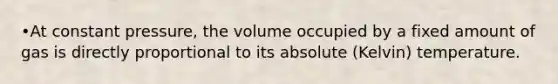 •At constant pressure, the volume occupied by a fixed amount of gas is directly proportional to its absolute (Kelvin) temperature.