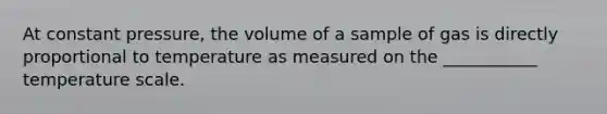 At constant pressure, the volume of a sample of gas is directly proportional to temperature as measured on the ___________ temperature scale.