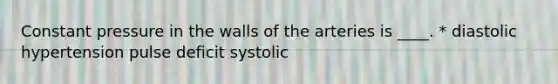 Constant pressure in the walls of the arteries is ____. * diastolic hypertension pulse deficit systolic