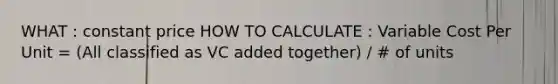 WHAT : constant price HOW TO CALCULATE : Variable Cost Per Unit = (All classified as VC added together) / # of units