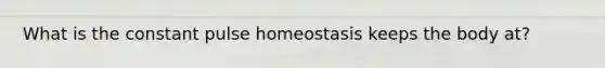 What is the constant pulse homeostasis keeps the body at?