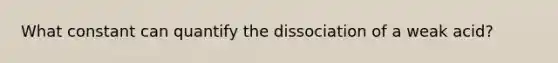 What constant can quantify the dissociation of a weak acid?