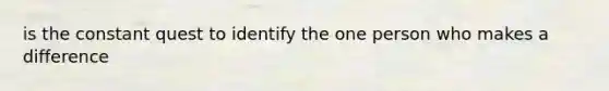 is the constant quest to identify the one person who makes a difference