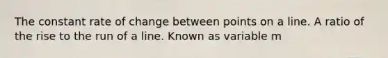 The constant rate of change between points on a line. A ratio of the rise to the run of a line. Known as variable m
