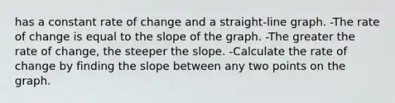 has a constant rate of change and a straight-line graph. -The rate of change is equal to the slope of the graph. -The greater the rate of change, the steeper the slope. -Calculate the rate of change by finding the slope between any two points on the graph.