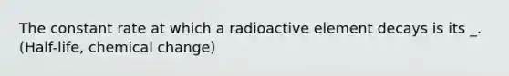 The constant rate at which a radioactive element decays is its _. (Half-life, chemical change)