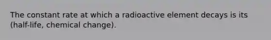 The constant rate at which a radioactive element decays is its (half-life, chemical change).