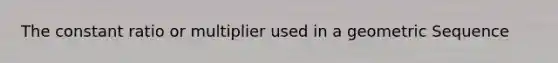 The constant ratio or multiplier used in a geometric Sequence