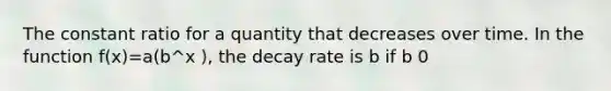 The constant ratio for a quantity that decreases over time. In the function f(x)=a(b^x ), the decay rate is b if b 0<b<1 and b=1-r is the rate