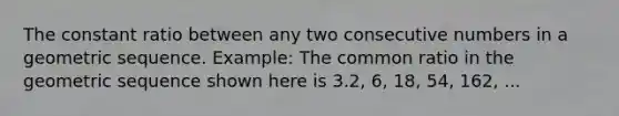 The constant ratio between any two consecutive numbers in a geometric sequence. Example: The common ratio in the geometric sequence shown here is 3.2, 6, 18, 54, 162, ...