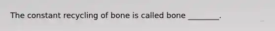 The constant recycling of bone is called bone ________.