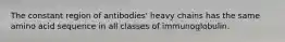 The constant region of antibodies' heavy chains has the same amino acid sequence in all classes of immunoglobulin.