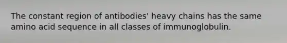 The constant region of antibodies' heavy chains has the same amino acid sequence in all classes of immunoglobulin.