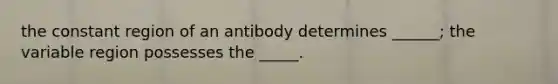 the constant region of an antibody determines ______; the variable region possesses the _____.