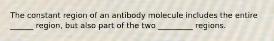 The constant region of an antibody molecule includes the entire ______ region, but also part of the two _________ regions.