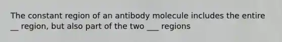 The constant region of an antibody molecule includes the entire __ region, but also part of the two ___ regions