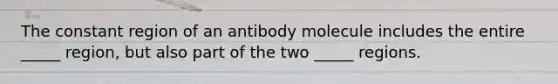 The constant region of an antibody molecule includes the entire _____ region, but also part of the two _____ regions.