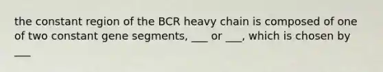 the constant region of the BCR heavy chain is composed of one of two constant gene segments, ___ or ___, which is chosen by ___