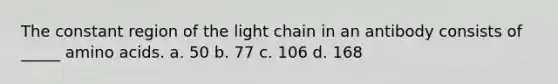 The constant region of the light chain in an antibody consists of _____ amino acids. a. 50 b. 77 c. 106 d. 168