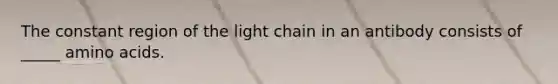 The constant region of the light chain in an antibody consists of _____ amino acids.