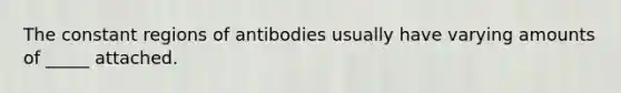 The constant regions of antibodies usually have varying amounts of _____ attached.