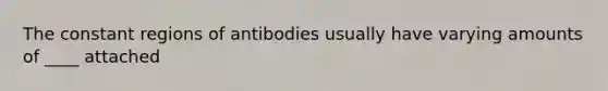 The constant regions of antibodies usually have varying amounts of ____ attached