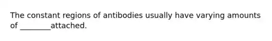 The constant regions of antibodies usually have varying amounts of ________attached.