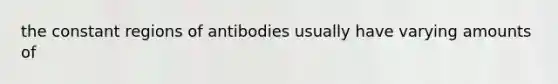 the constant regions of antibodies usually have varying amounts of