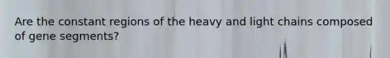 Are the constant regions of the heavy and light chains composed of gene segments?