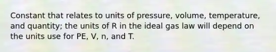 Constant that relates to units of pressure, volume, temperature, and quantity; the units of R in the ideal gas law will depend on the units use for PE, V, n, and T.