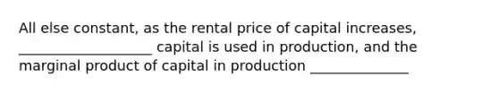 All else constant, as the rental price of capital increases, ___________________ capital is used in production, and the marginal product of capital in production ______________