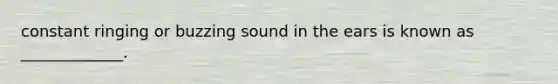 constant ringing or buzzing sound in the ears is known as _____________.