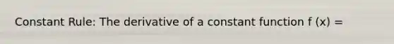 Constant Rule: The derivative of a constant function f (x) =