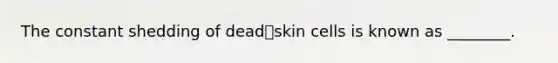 The constant shedding of deadskin cells is known as ________.