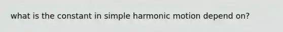 what is the constant in simple harmonic motion depend on?