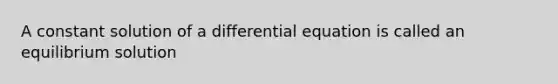 A constant solution of a differential equation is called an equilibrium solution