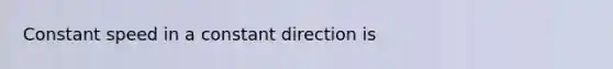 Constant speed in a constant direction is