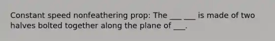 Constant speed nonfeathering prop: The ___ ___ is made of two halves bolted together along the plane of ___.