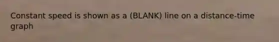 Constant speed is shown as a (BLANK) line on a distance-time graph