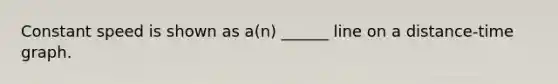 Constant speed is shown as a(n) ______ line on a distance-time graph.