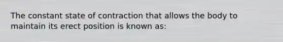 The constant state of contraction that allows the body to maintain its erect position is known as: