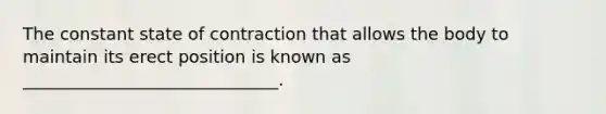 The constant state of contraction that allows the body to maintain its erect position is known as ______________________________.