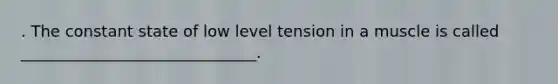 . The constant state of low level tension in a muscle is called ______________________________.