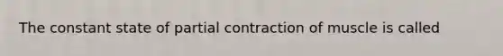 The constant state of partial contraction of muscle is called