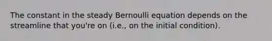 The constant in the steady Bernoulli equation depends on the streamline that you're on (i.e., on the initial condition).