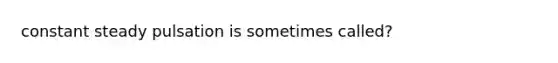 constant steady pulsation is sometimes called?