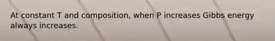 At constant T and composition, when P increases Gibbs energy always increases.