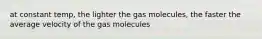 at constant temp, the lighter the gas molecules, the faster the average velocity of the gas molecules