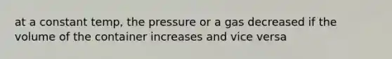 at a constant temp, the pressure or a gas decreased if the volume of the container increases and vice versa