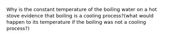 Why is the constant temperature of the boiling water on a hot stove evidence that boiling is a cooling process?(what would happen to its temperature if the boiling was not a cooling process?)